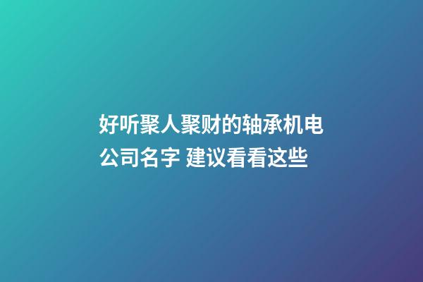 好听聚人聚财的轴承机电公司名字 建议看看这些-第1张-公司起名-玄机派